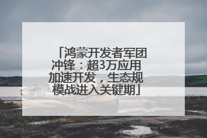 鸿蒙开发者军团冲锋：超3万应用加速开发，生态规模战进入关键期