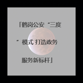 鹤岗公安“三度”模式 打造政务服务新标杆
