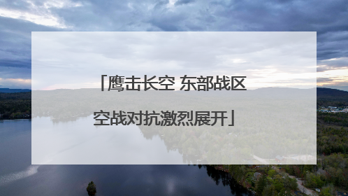 鹰击长空 东部战区空战对抗激烈展开