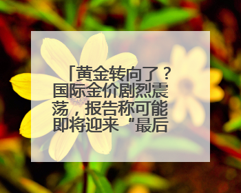 黄金转向了？国际金价剧烈震荡，报告称可能即将迎来“最后的辉煌”