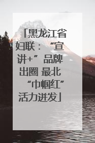 黑龙江省妇联：“宣讲+”品牌出圈 最北“巾帼红”活力迸发