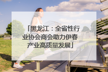 黑龙江：全省性行业协会商会助力伊春产业高质量发展