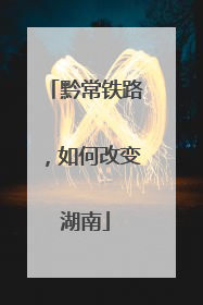 黔常铁路，如何改变湖南