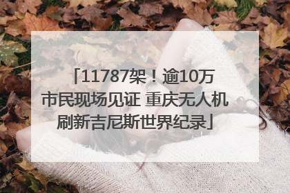 11787架！逾10万市民现场见证 重庆无人机刷新吉尼斯世界纪录