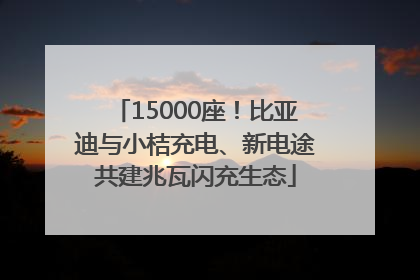 15000座！比亚迪与小桔充电、新电途共建兆瓦闪充生态