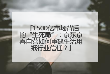 1500亿市场背后的“生死局”：京东京喜自营如何重建生活用纸行业信任？