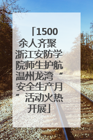 1500余人齐聚 浙江安防学院师生护航温州龙湾“安全生产月”活动火热开展