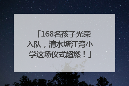 168名孩子光荣入队，清水塘江湾小学这场仪式超燃！