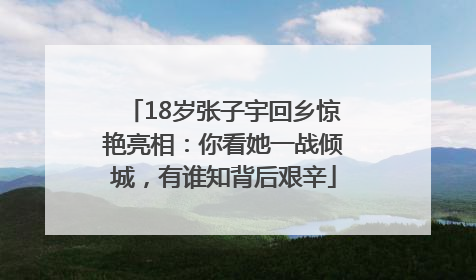 18岁张子宇回乡惊艳亮相：你看她一战倾城，有谁知背后艰辛