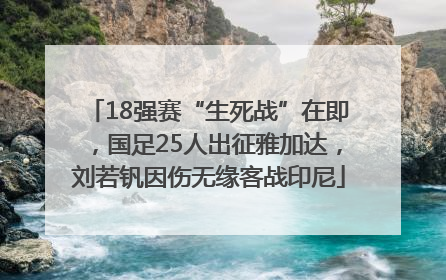 18强赛“生死战”在即，国足25人出征雅加达，刘若钒因伤无缘客战印尼