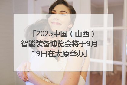 2025中国（山西）智能装备博览会将于9月19日在太原举办