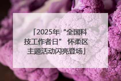 2025年“全国科技工作者日” 怀柔区主题活动闪亮登场
