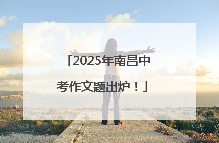 2025年南昌中考作文题出炉！