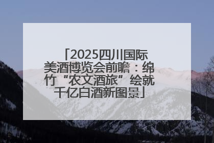 2025四川国际美酒博览会前瞻：绵竹“农文酒旅”绘就千亿白酒新图景