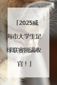 2025威海市大学生足球联赛圆满收官！