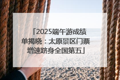2025端午游成绩单揭晓：太原景区门票增速跻身全国第五