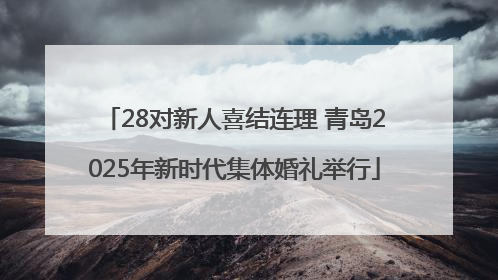 28对新人喜结连理 青岛2025年新时代集体婚礼举行