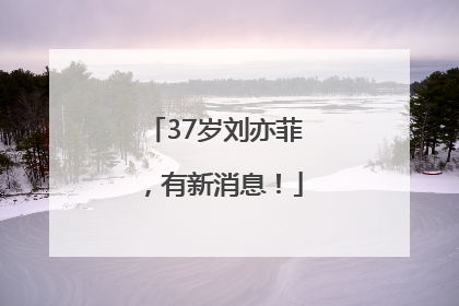 37岁刘亦菲，有新消息！
