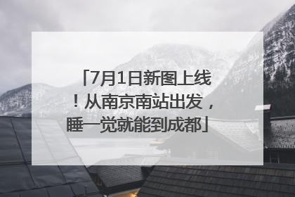 7月1日新图上线！从南京南站出发，睡一觉就能到成都