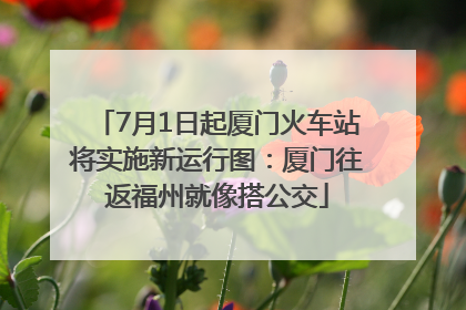 7月1日起厦门火车站将实施新运行图：厦门往返福州就像搭公交