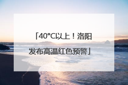 40°C以上！洛阳发布高温红色预警