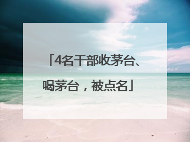 4名干部收茅台、喝茅台，被点名