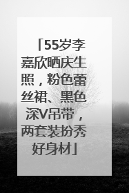 55岁李嘉欣晒庆生照，粉色蕾丝裙、黑色深V吊带，两套装扮秀好身材