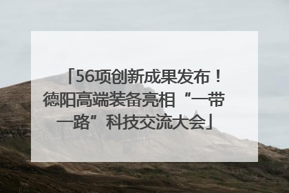 56项创新成果发布！德阳高端装备亮相“一带一路”科技交流大会