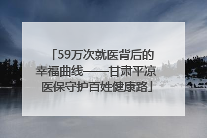 59万次就医背后的幸福曲线——甘肃平凉医保守护百姓健康路