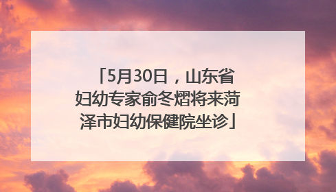 5月30日，山东省妇幼专家俞冬熠将来菏泽市妇幼保健院坐诊