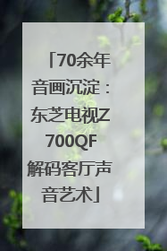 70余年音画沉淀：东芝电视Z700QF解码客厅声音艺术