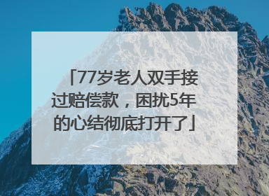77岁老人双手接过赔偿款，困扰5年的心结彻底打开了