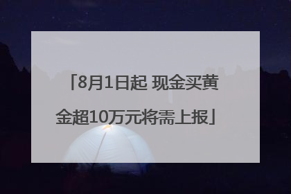 8月1日起 现金买黄金超10万元将需上报
