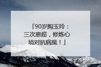 90岁陶玉玲：三次患癌，修炼心境对抗病魔！