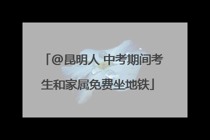 @昆明人 中考期间考生和家属免费坐地铁