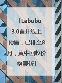 Labubu3.0首开线上预售，已排至8月，黄牛回收价格腰斩
